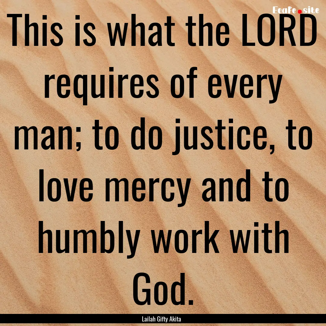 This is what the LORD requires of every man;.... : Quote by Lailah Gifty Akita