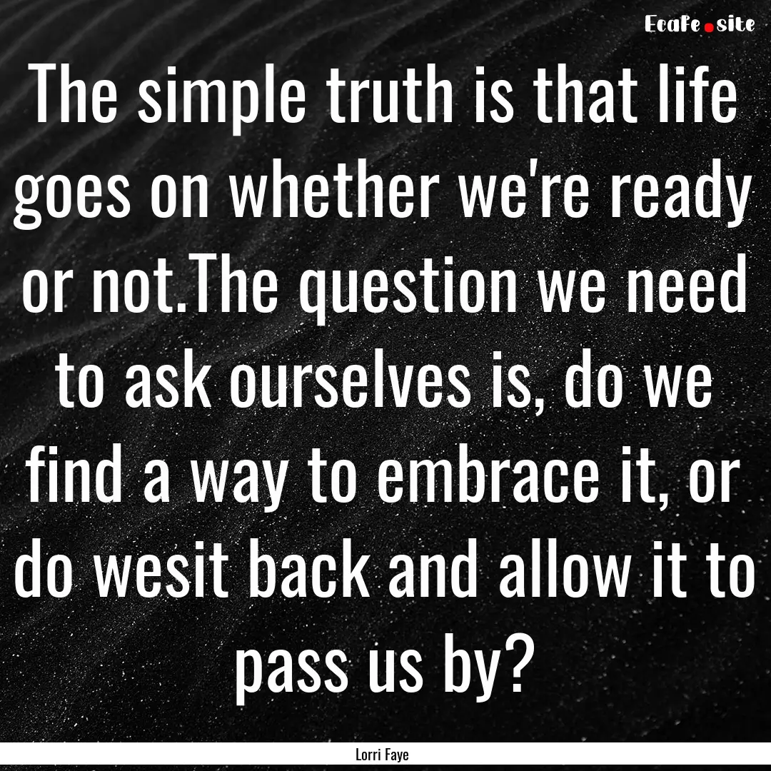 The simple truth is that life goes on whether.... : Quote by Lorri Faye