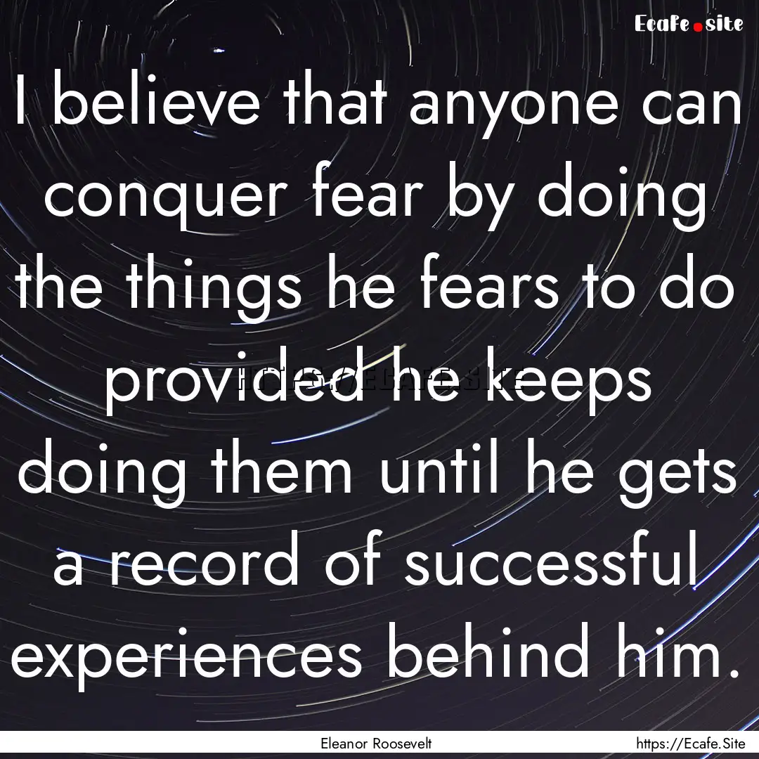 I believe that anyone can conquer fear by.... : Quote by Eleanor Roosevelt