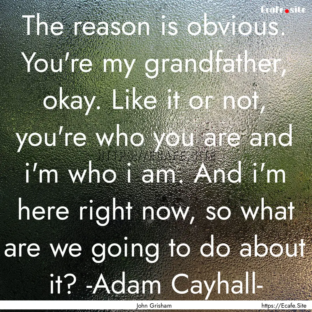 The reason is obvious. You're my grandfather,.... : Quote by John Grisham