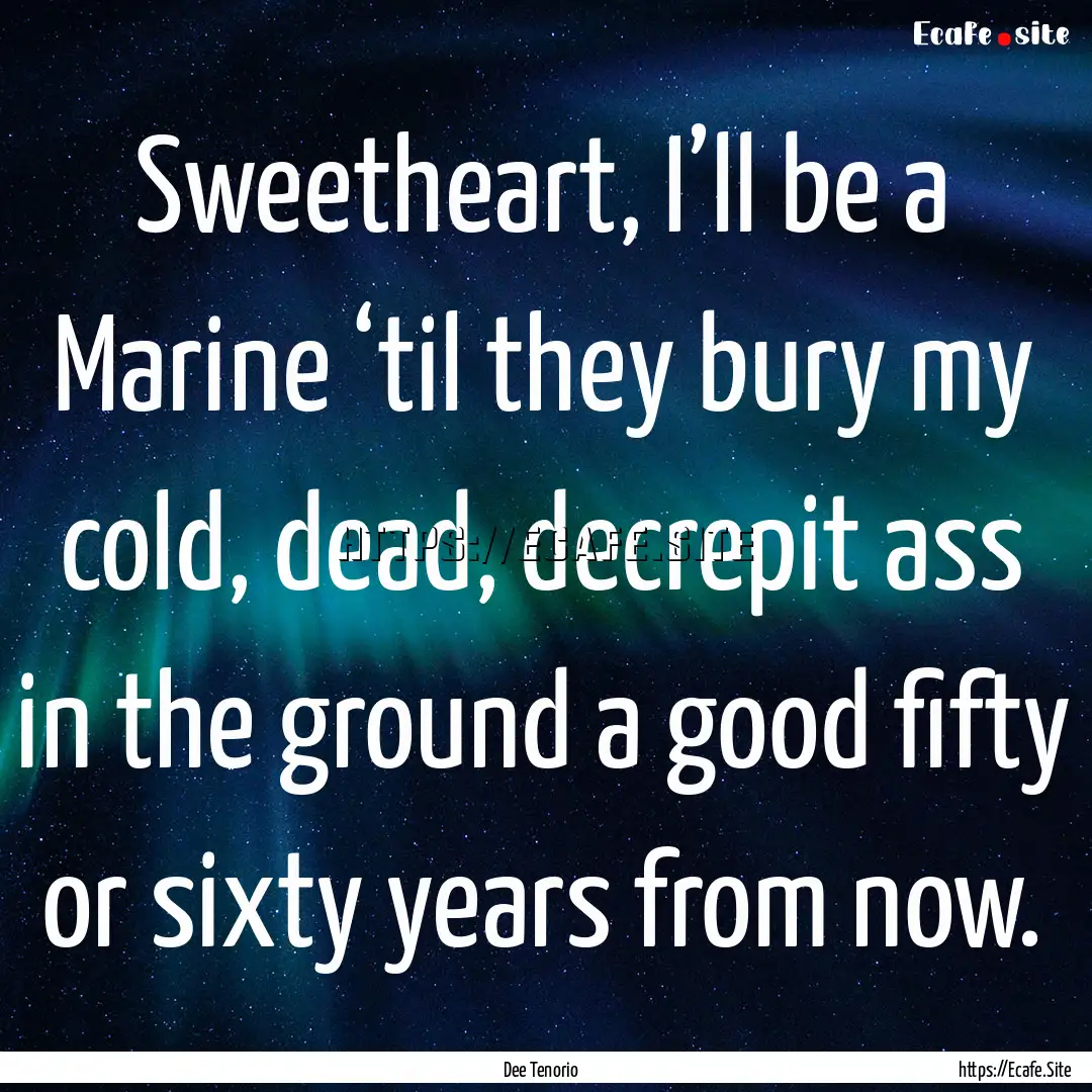 Sweetheart, I’ll be a Marine ‘til they.... : Quote by Dee Tenorio