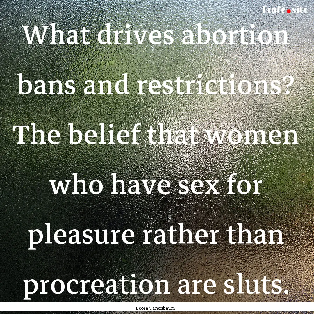 What drives abortion bans and restrictions?.... : Quote by Leora Tanenbaum