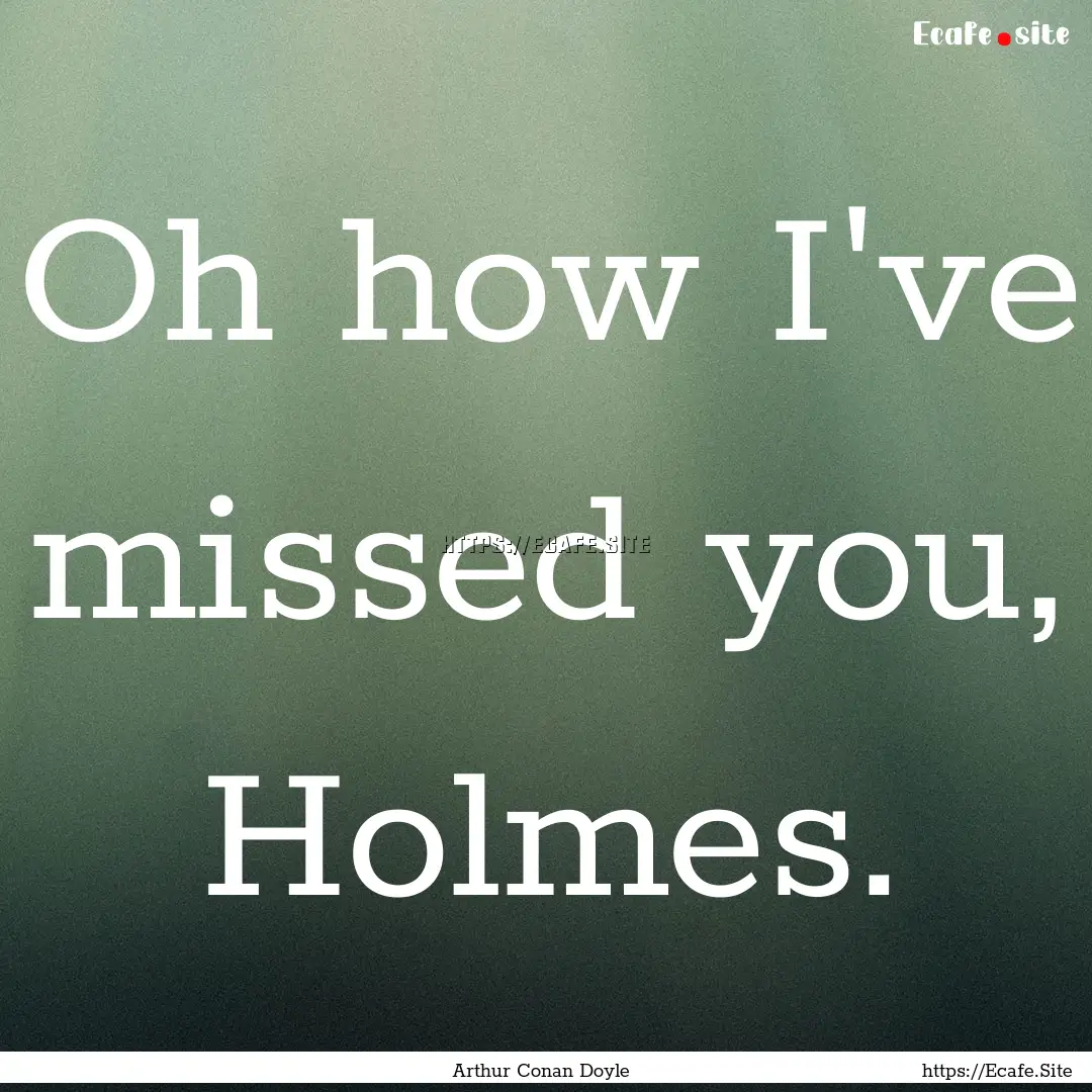 Oh how I've missed you, Holmes. : Quote by Arthur Conan Doyle