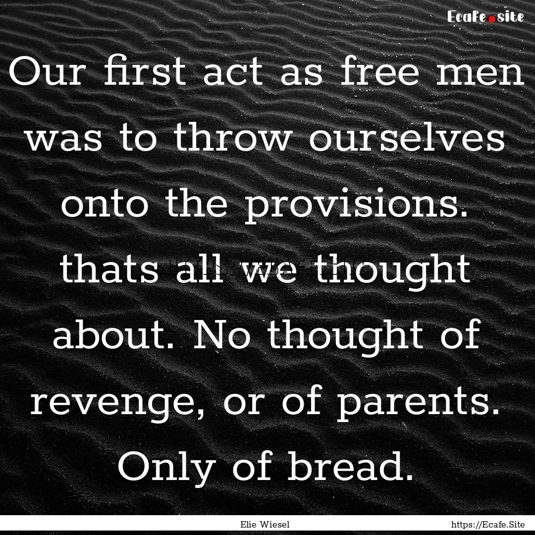 Our first act as free men was to throw ourselves.... : Quote by Elie Wiesel