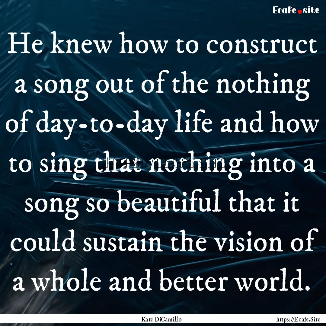 He knew how to construct a song out of the.... : Quote by Kate DiCamillo