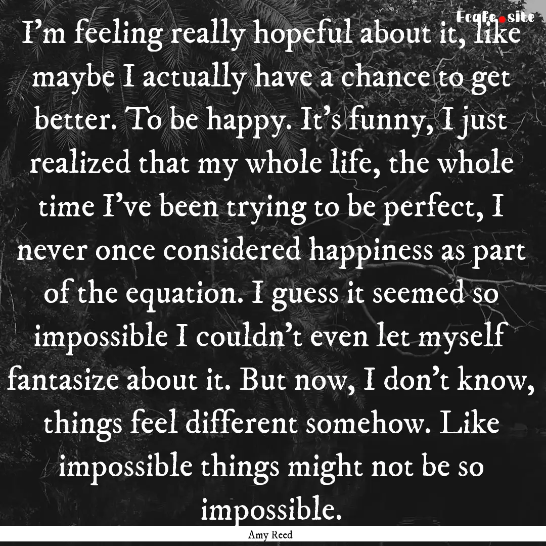 I’m feeling really hopeful about it, like.... : Quote by Amy Reed