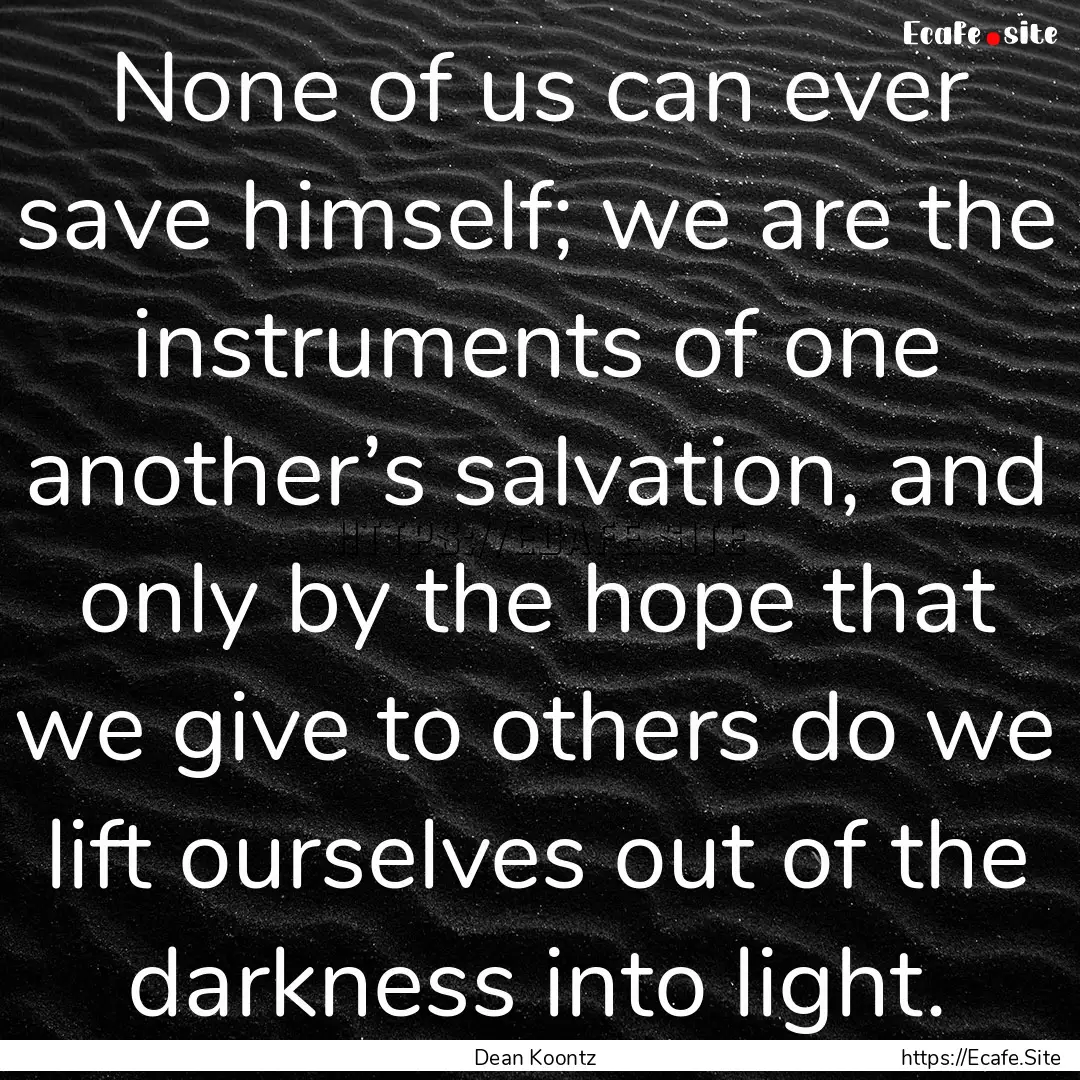 None of us can ever save himself; we are.... : Quote by Dean Koontz