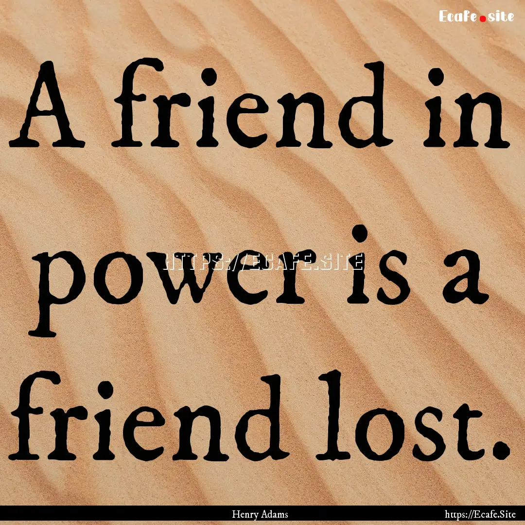 A friend in power is a friend lost. : Quote by Henry Adams