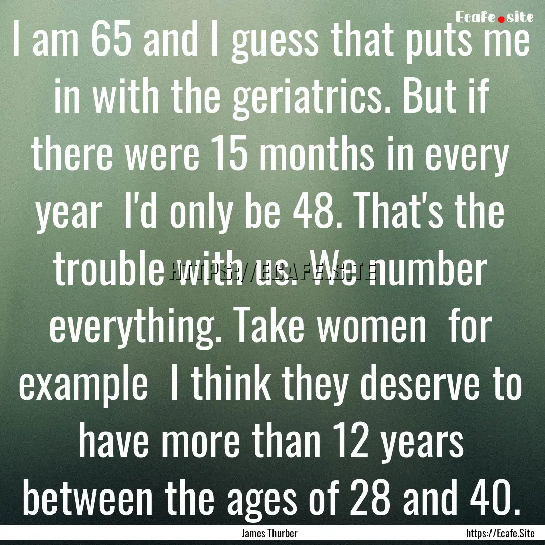 I am 65 and I guess that puts me in with.... : Quote by James Thurber