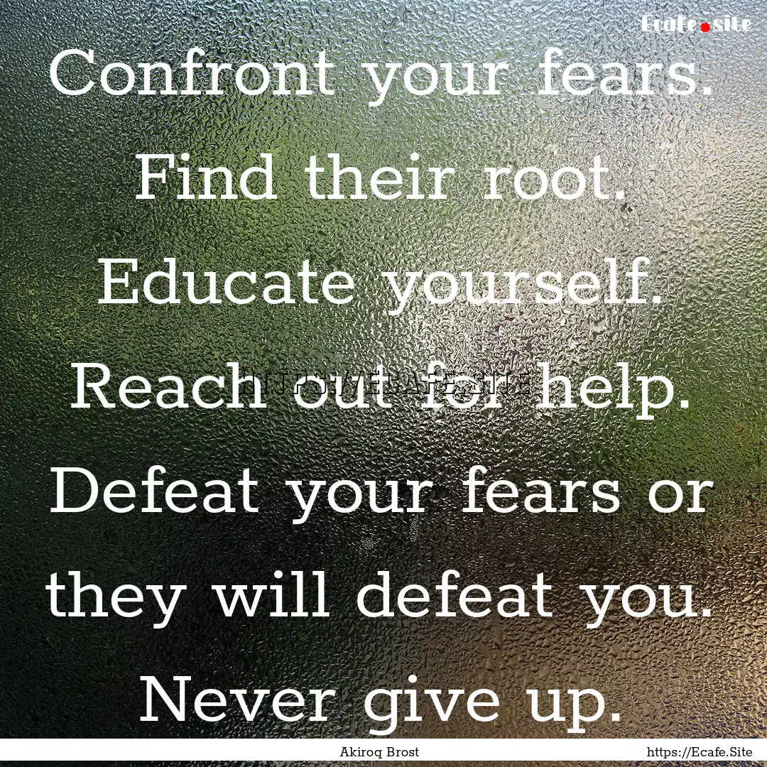 Confront your fears. Find their root. Educate.... : Quote by Akiroq Brost