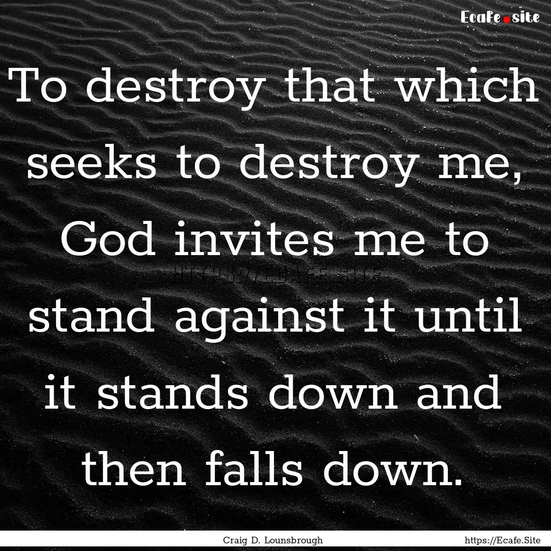 To destroy that which seeks to destroy me,.... : Quote by Craig D. Lounsbrough