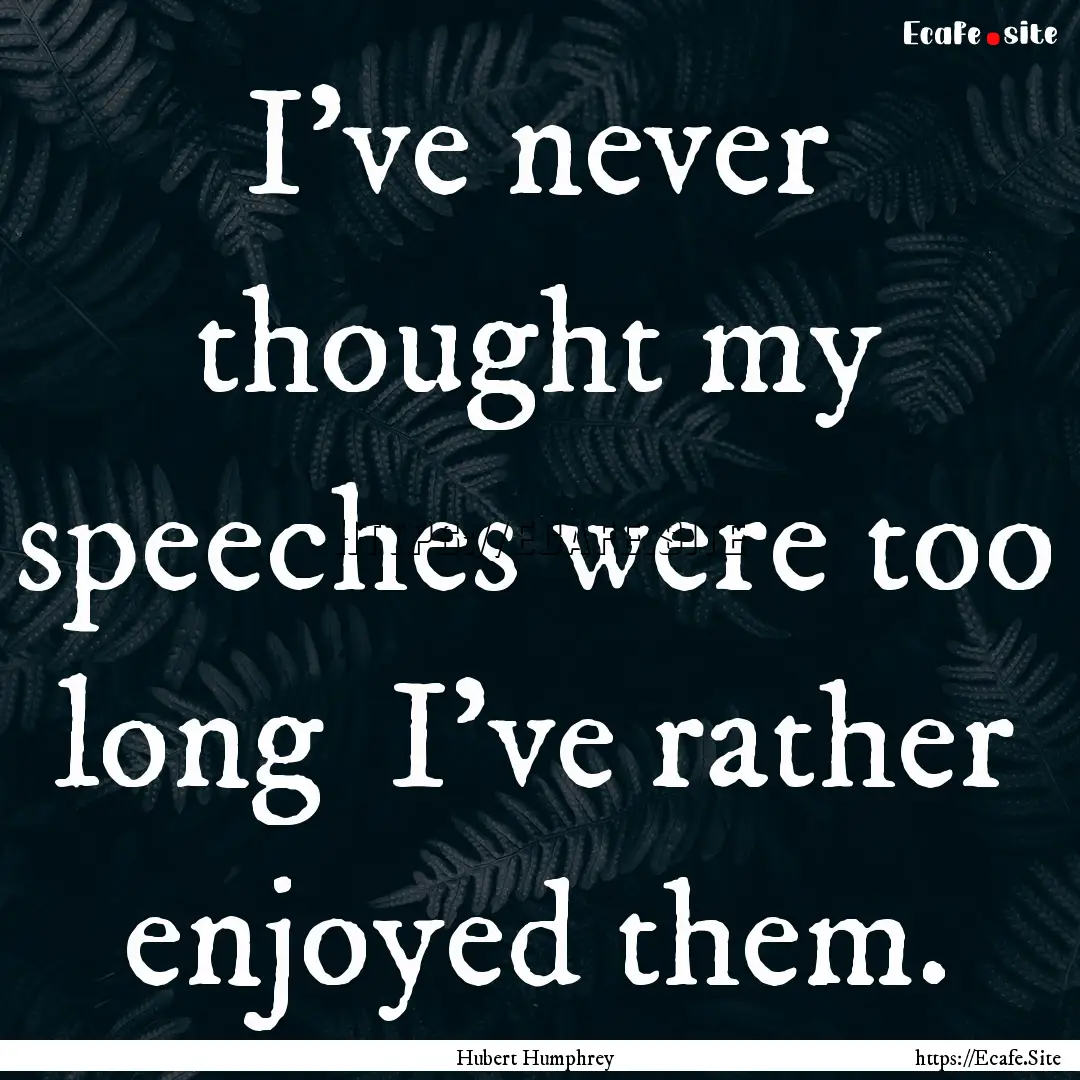 I've never thought my speeches were too long.... : Quote by Hubert Humphrey