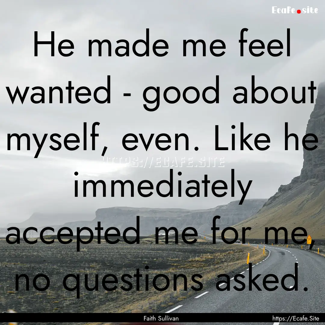 He made me feel wanted - good about myself,.... : Quote by Faith Sullivan