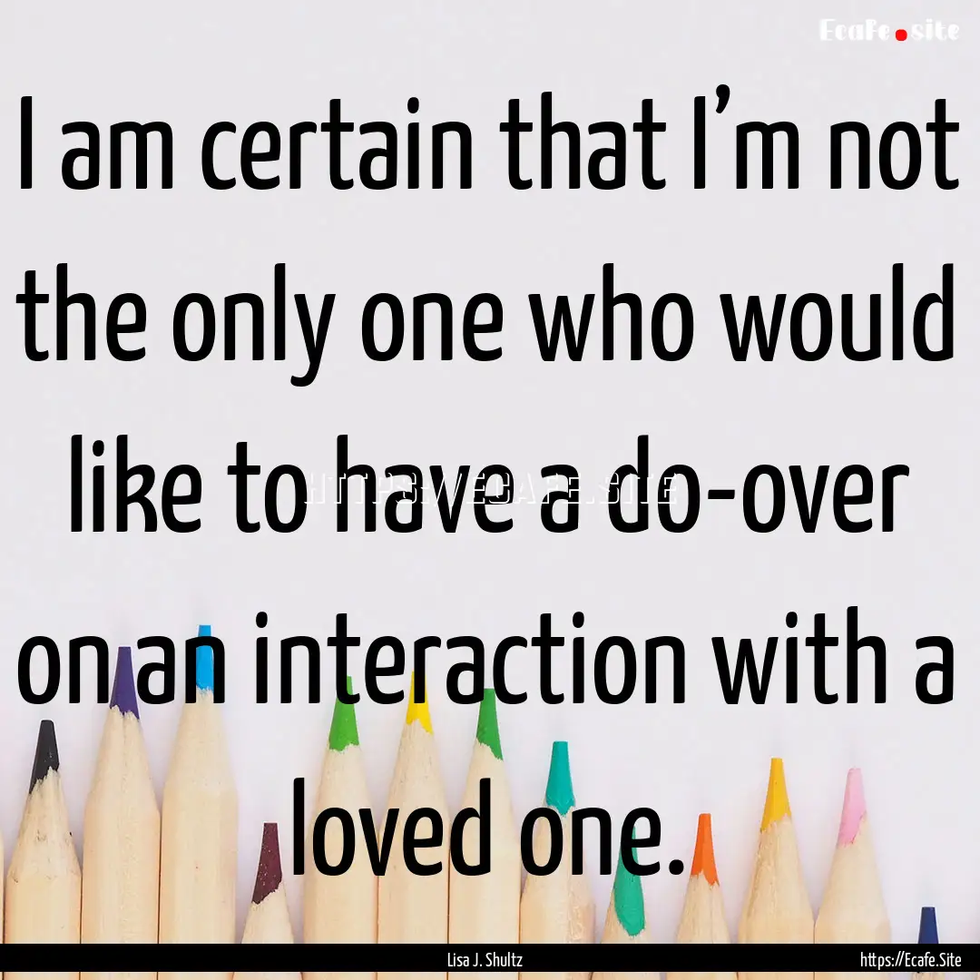 I am certain that I’m not the only one.... : Quote by Lisa J. Shultz