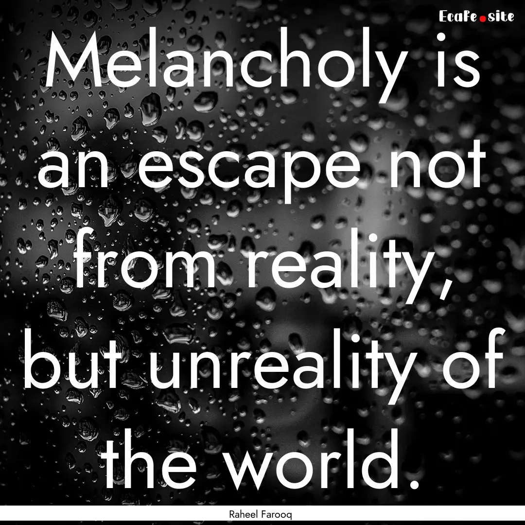 Melancholy is an escape not from reality,.... : Quote by Raheel Farooq