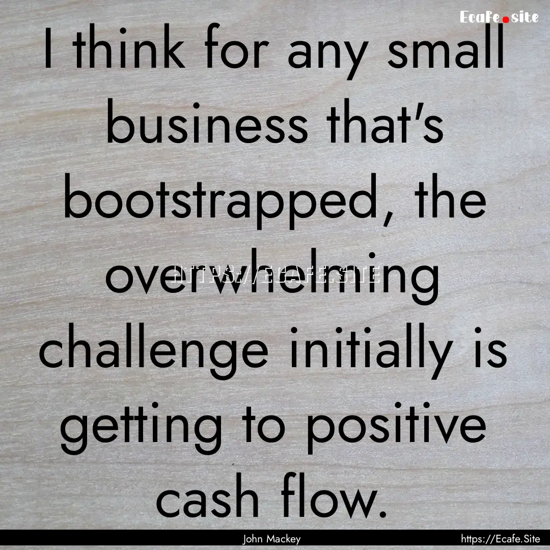 I think for any small business that's bootstrapped,.... : Quote by John Mackey