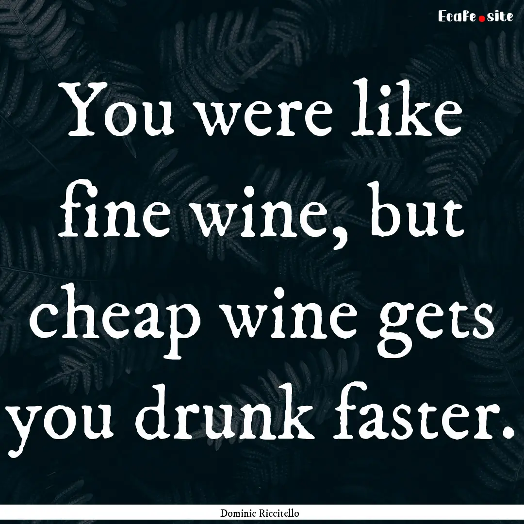 You were like fine wine, but cheap wine gets.... : Quote by Dominic Riccitello