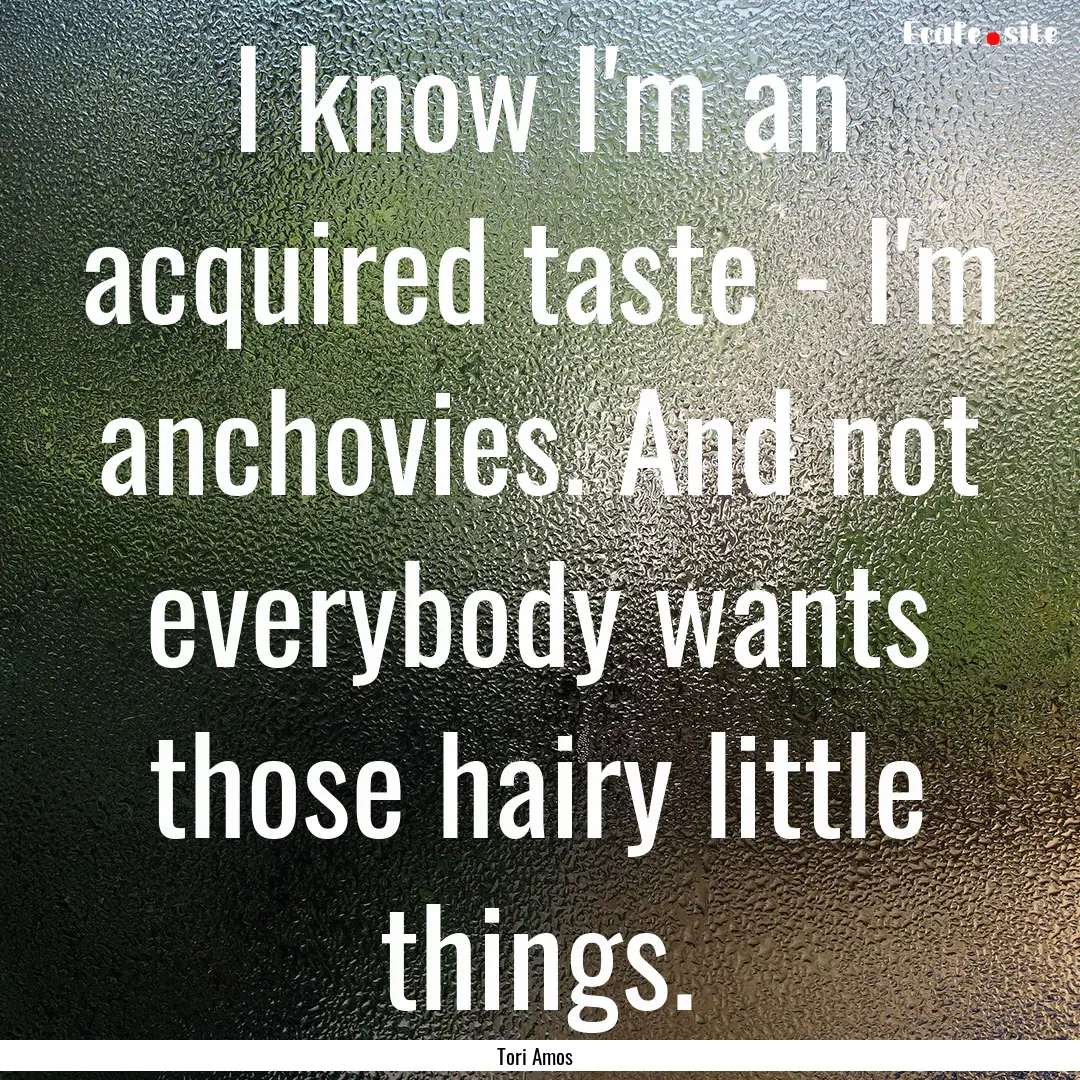 I know I'm an acquired taste - I'm anchovies..... : Quote by Tori Amos