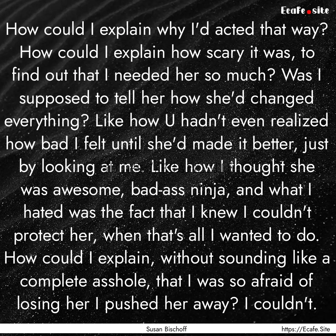 How could I explain why I'd acted that way?.... : Quote by Susan Bischoff