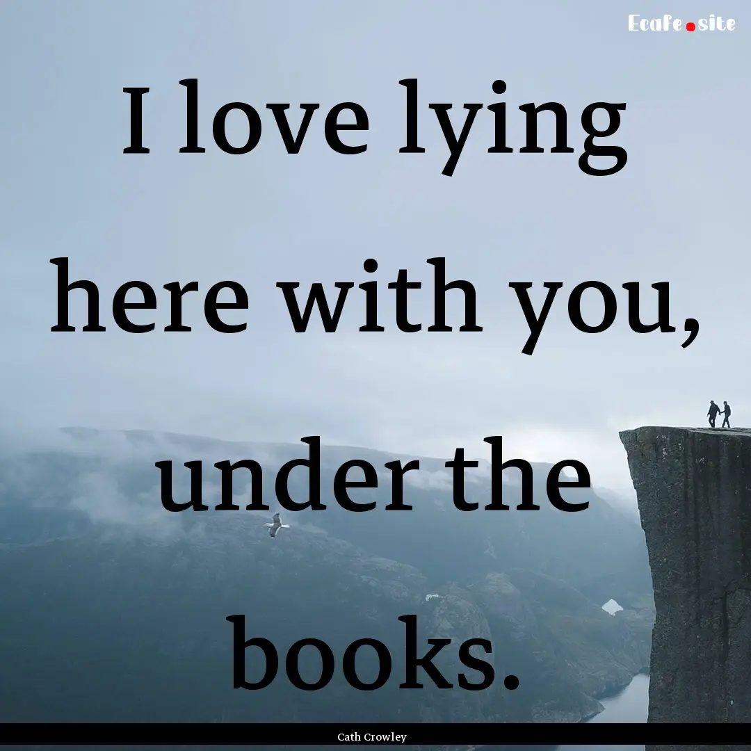 I love lying here with you, under the books..... : Quote by Cath Crowley