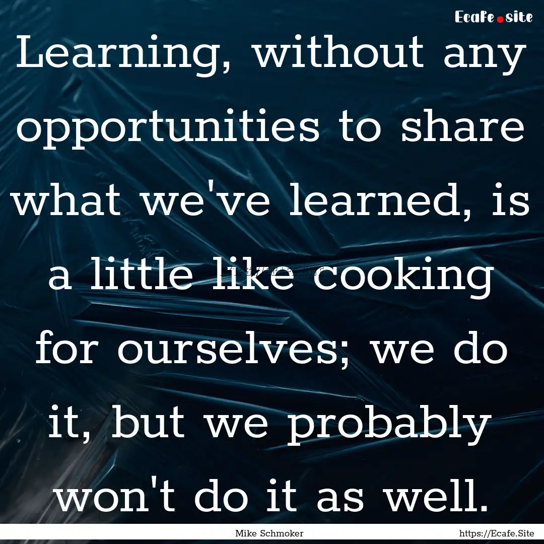 Learning, without any opportunities to share.... : Quote by Mike Schmoker