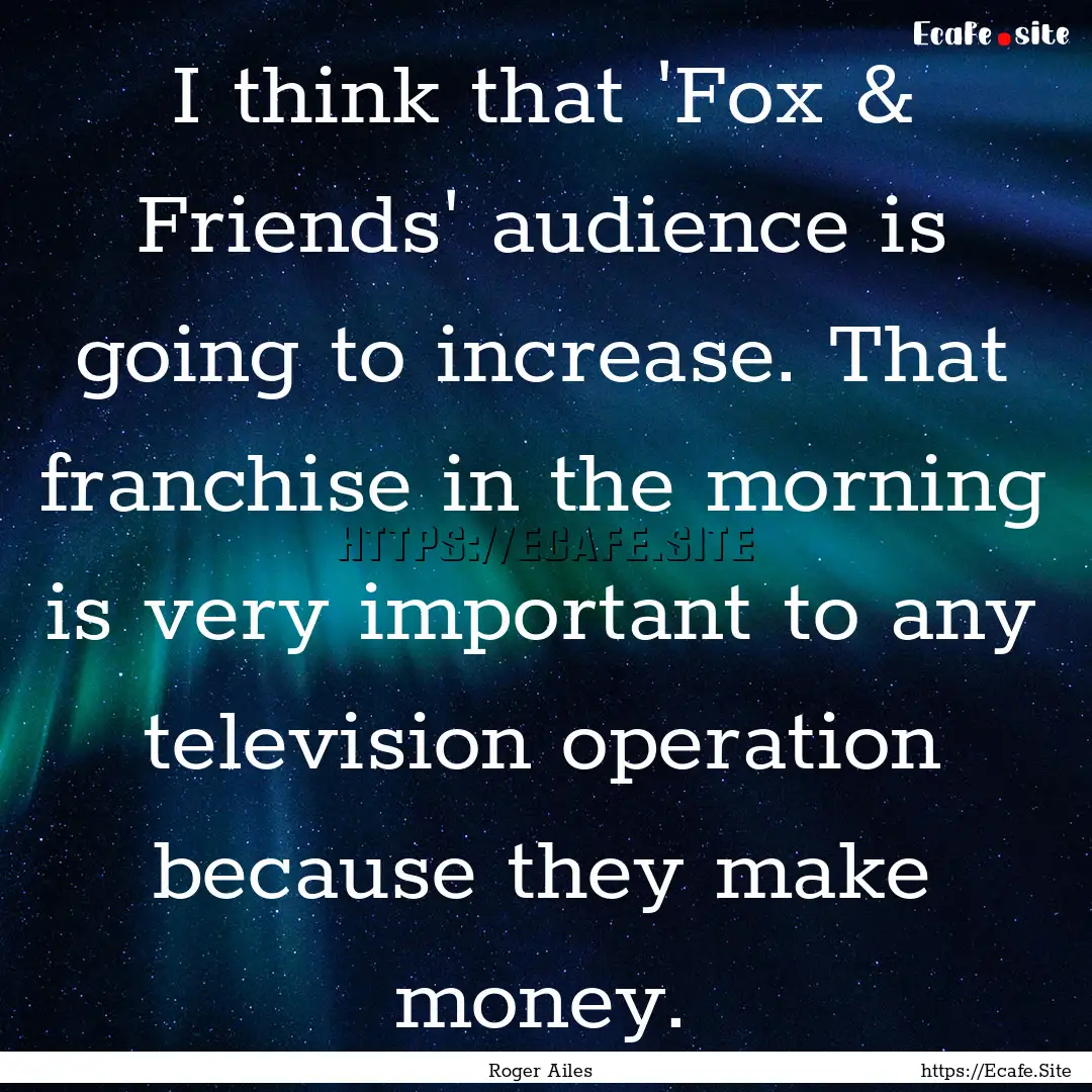 I think that 'Fox & Friends' audience is.... : Quote by Roger Ailes