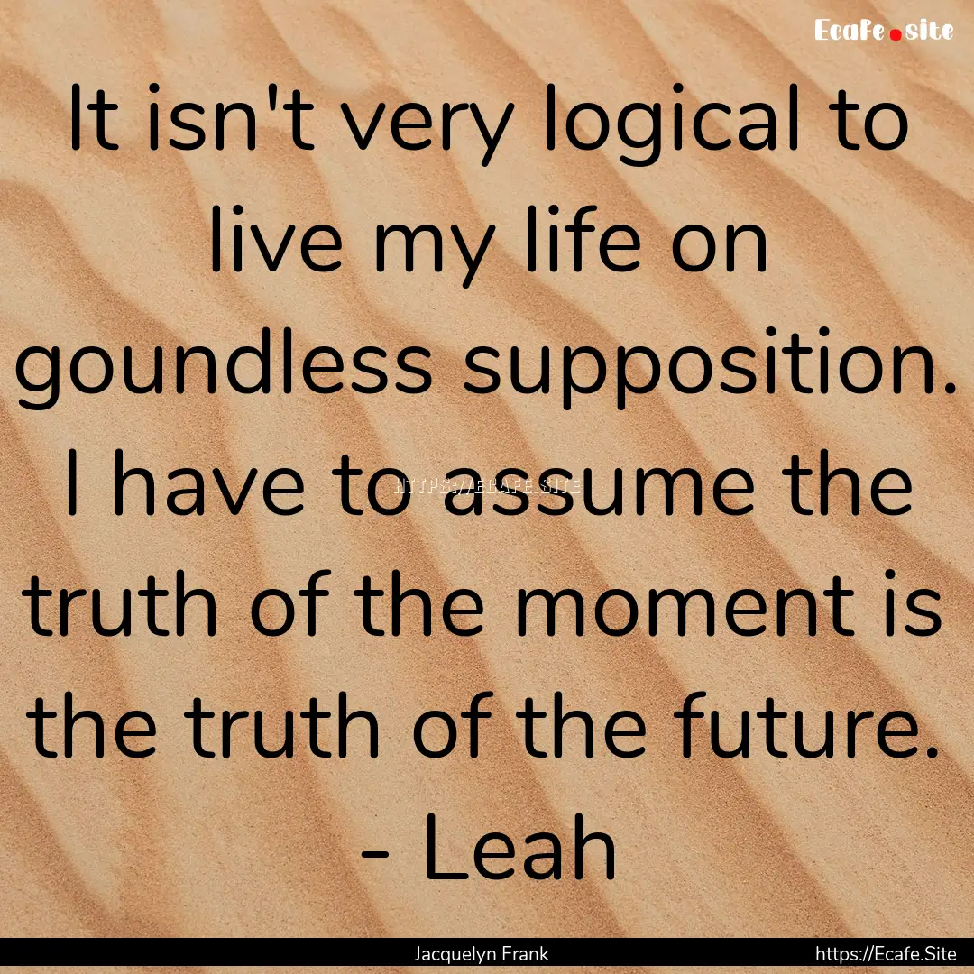 It isn't very logical to live my life on.... : Quote by Jacquelyn Frank