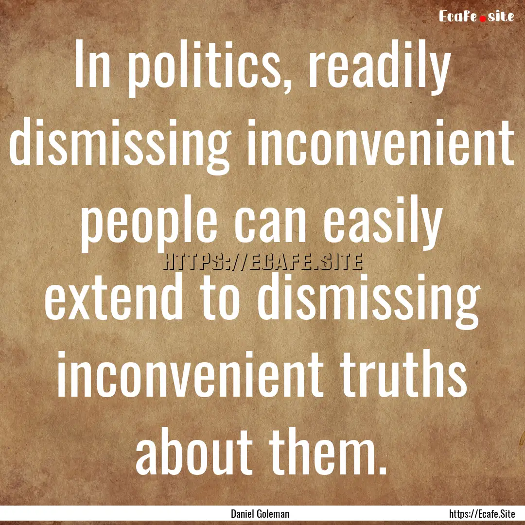 In politics, readily dismissing inconvenient.... : Quote by Daniel Goleman