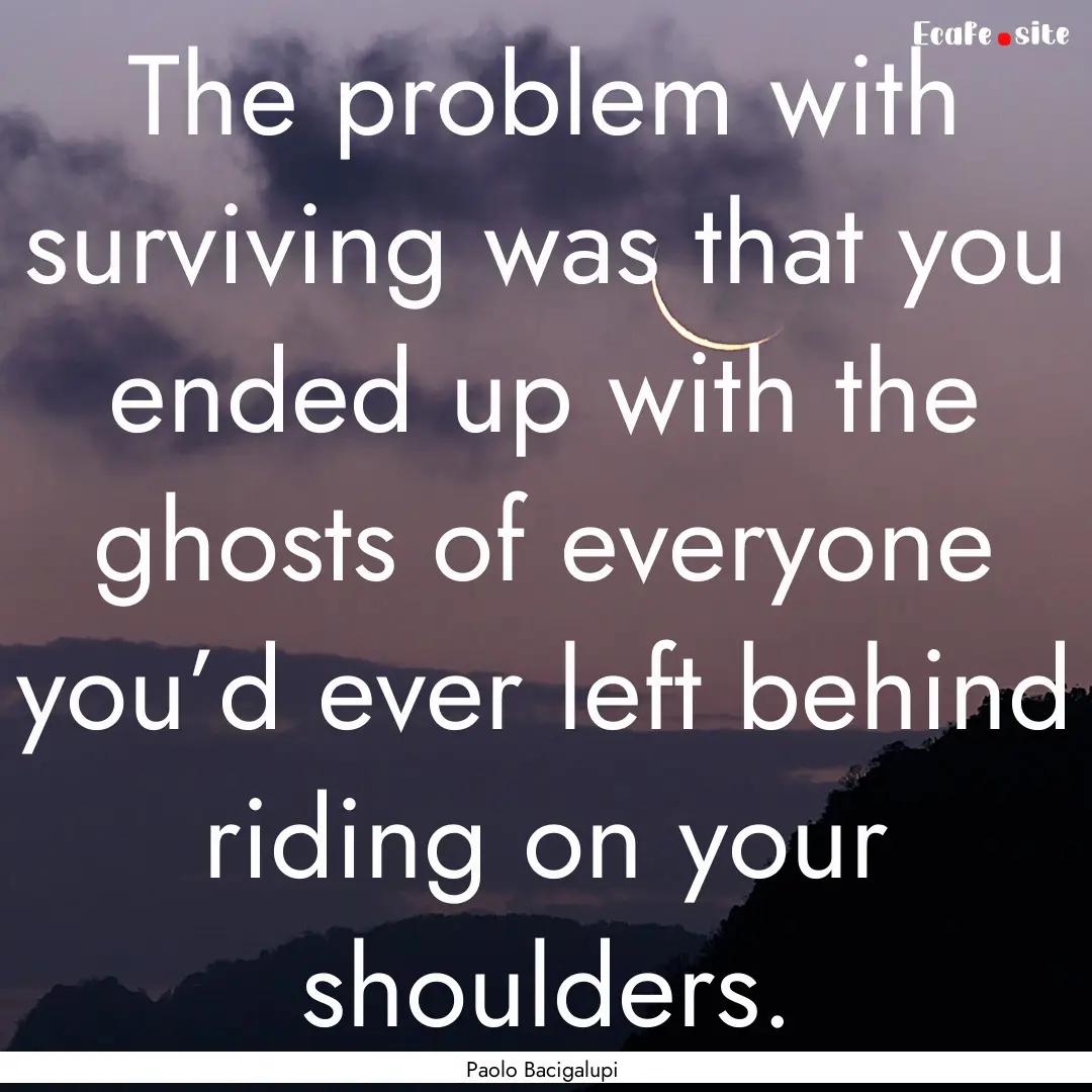 The problem with surviving was that you ended.... : Quote by Paolo Bacigalupi