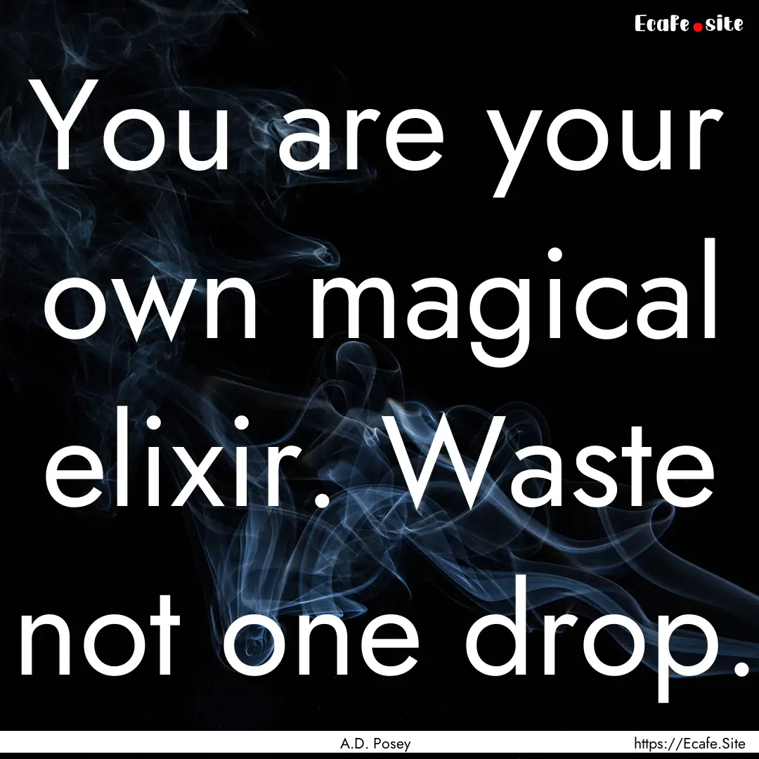 You are your own magical elixir. Waste not.... : Quote by A.D. Posey