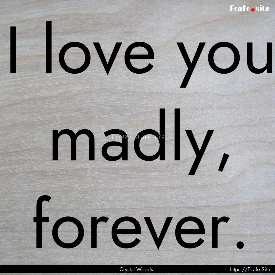 I love you madly, forever. : Quote by Crystal Woods