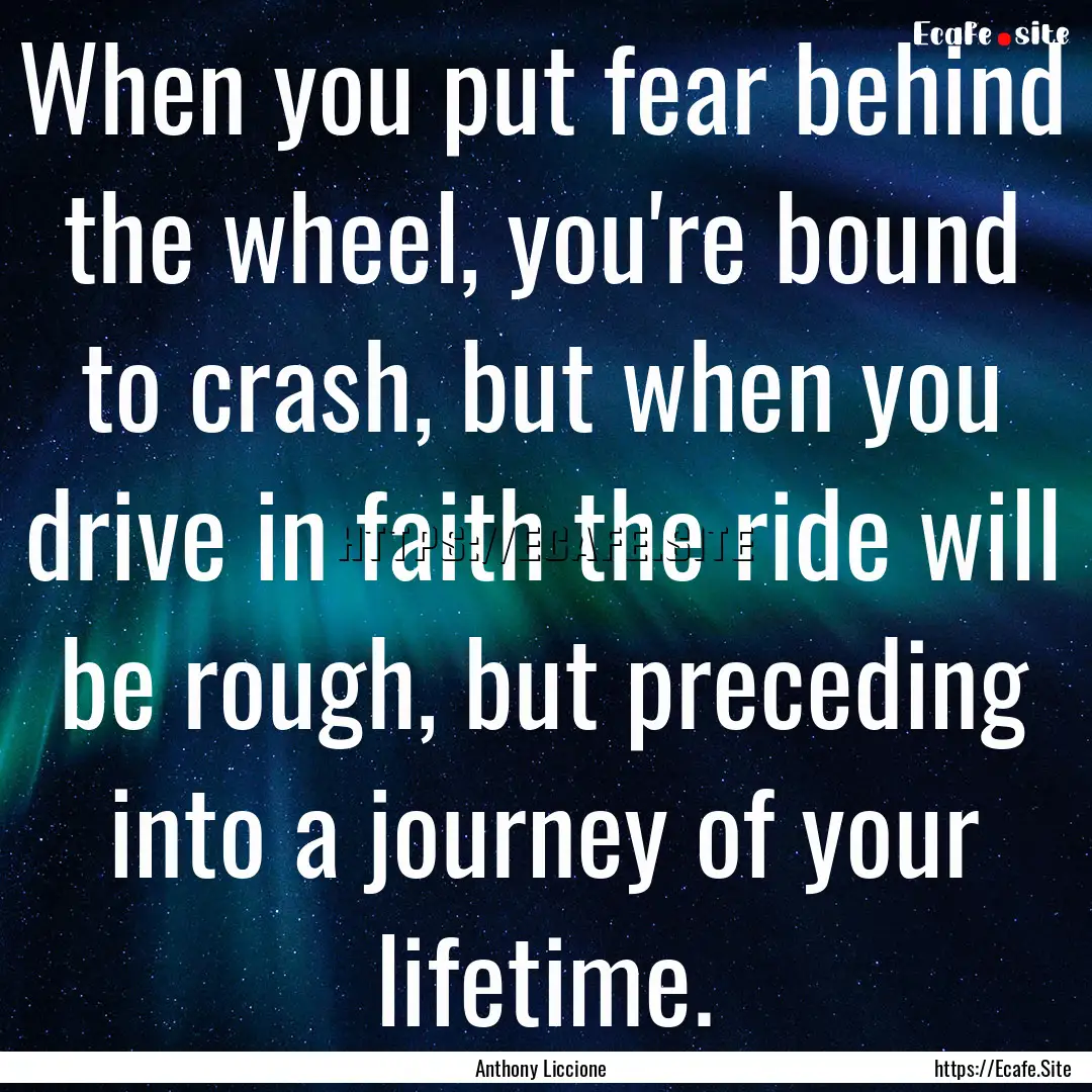 When you put fear behind the wheel, you're.... : Quote by Anthony Liccione