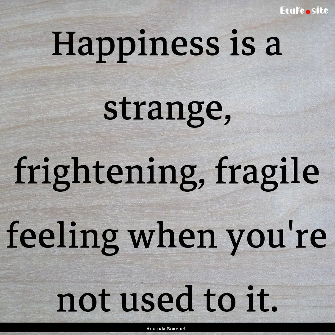 Happiness is a strange, frightening, fragile.... : Quote by Amanda Bouchet