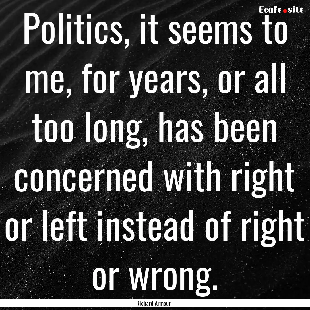 Politics, it seems to me, for years, or all.... : Quote by Richard Armour