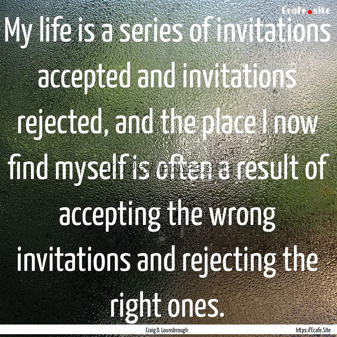 My life is a series of invitations accepted.... : Quote by Craig D. Lounsbrough