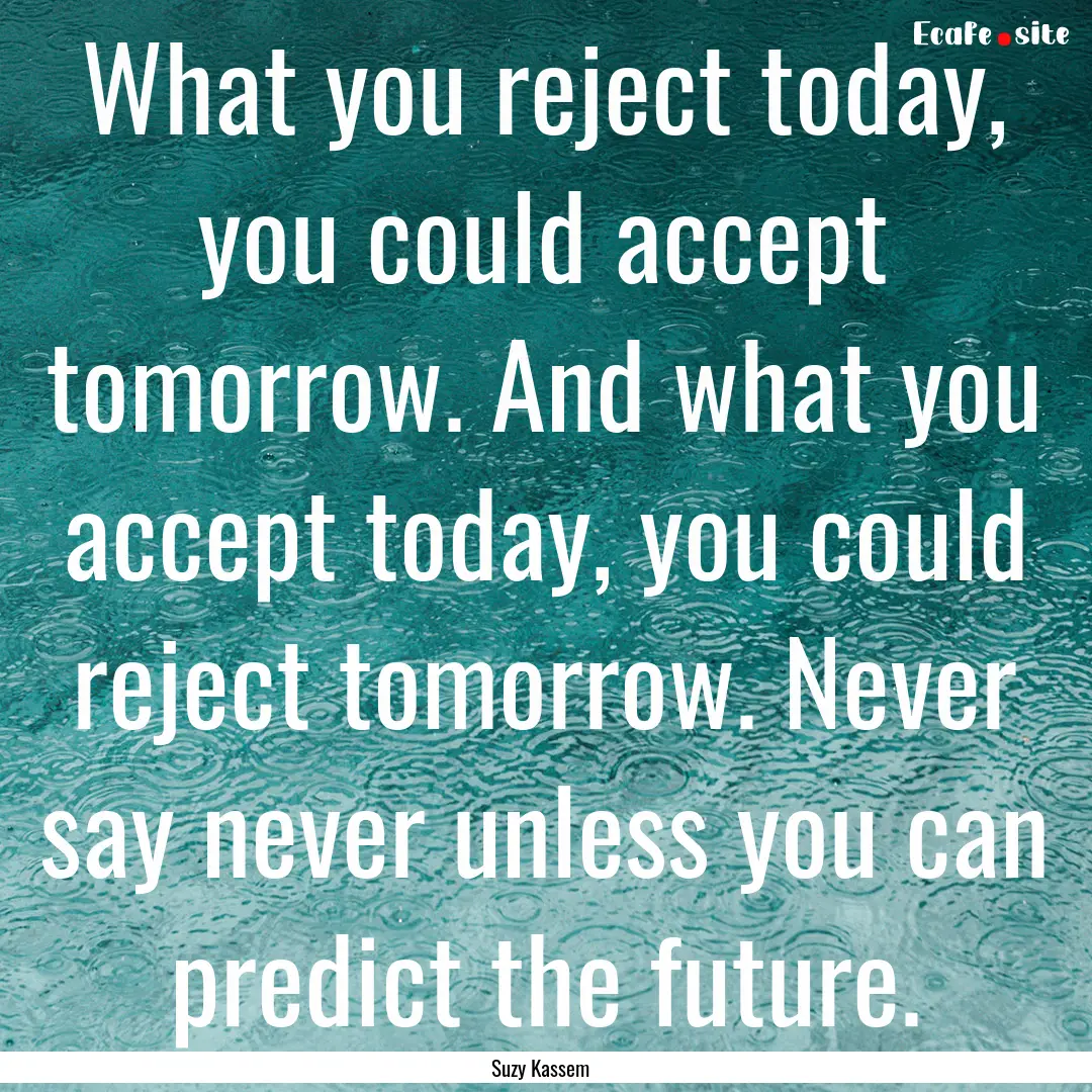 What you reject today, you could accept tomorrow..... : Quote by Suzy Kassem