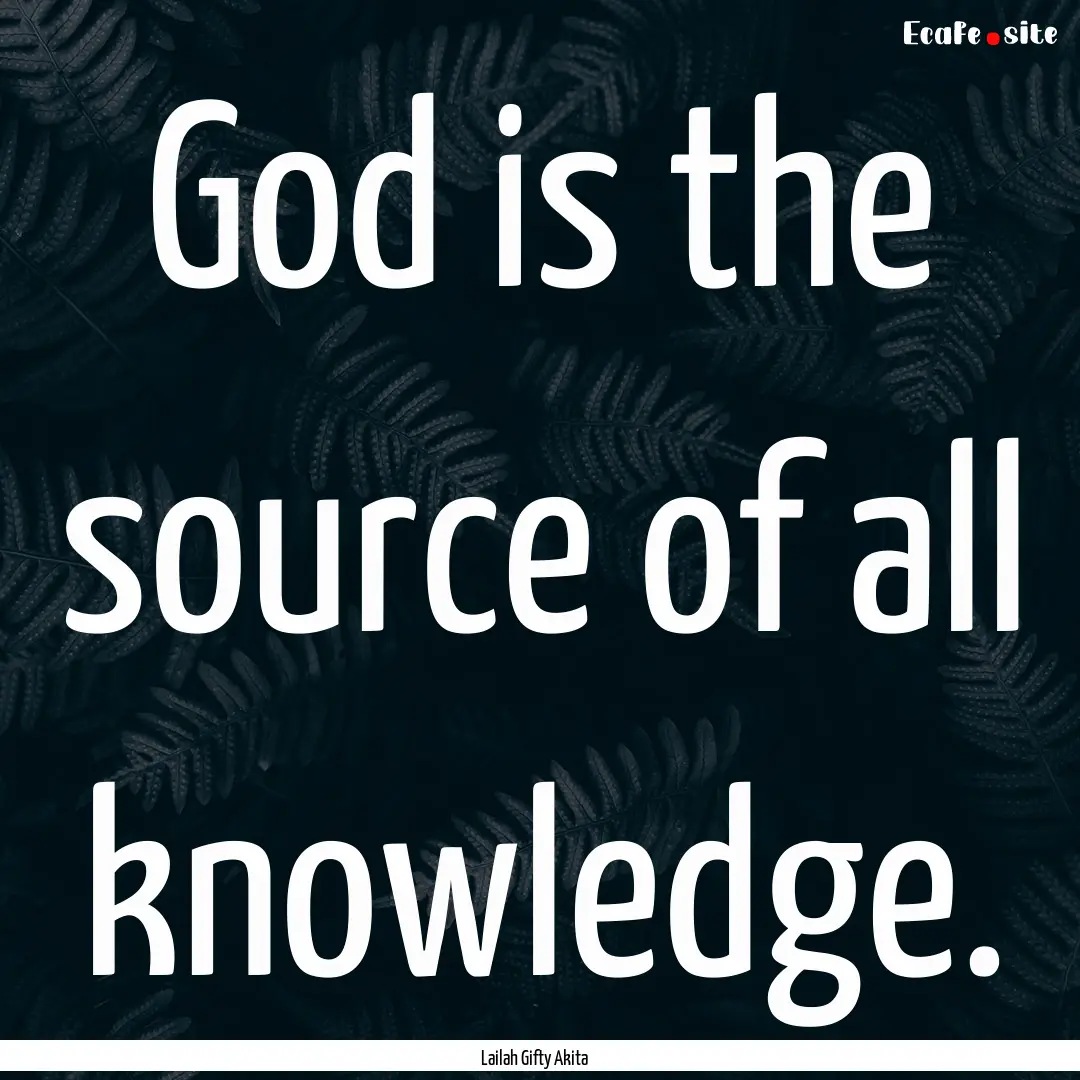 God is the source of all knowledge. : Quote by Lailah Gifty Akita