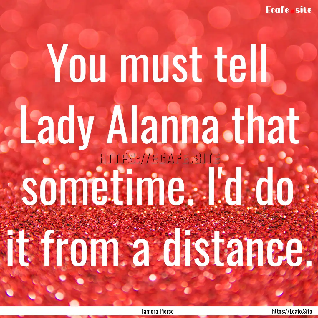 You must tell Lady Alanna that sometime..... : Quote by Tamora Pierce