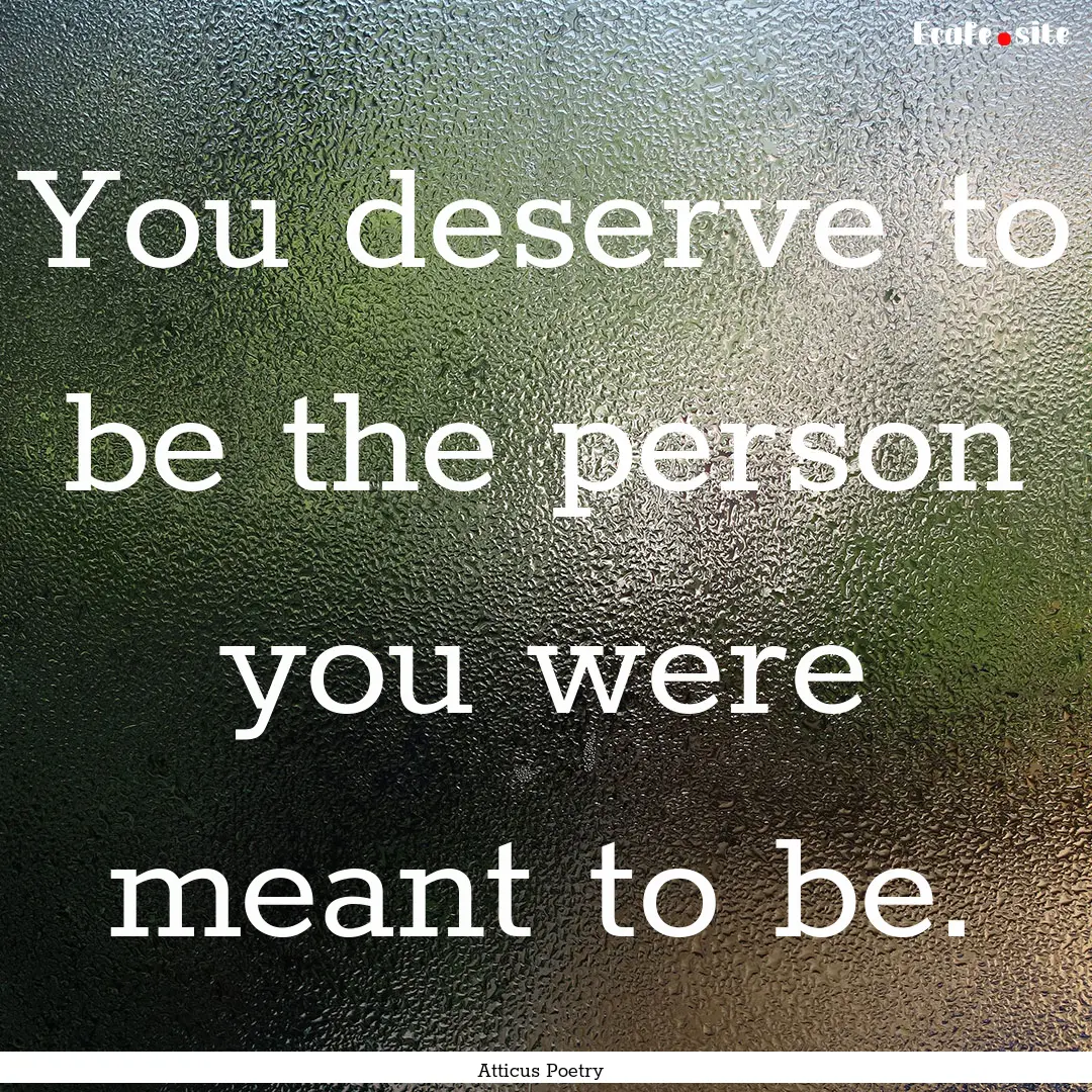 You deserve to be the person you were meant.... : Quote by Atticus Poetry