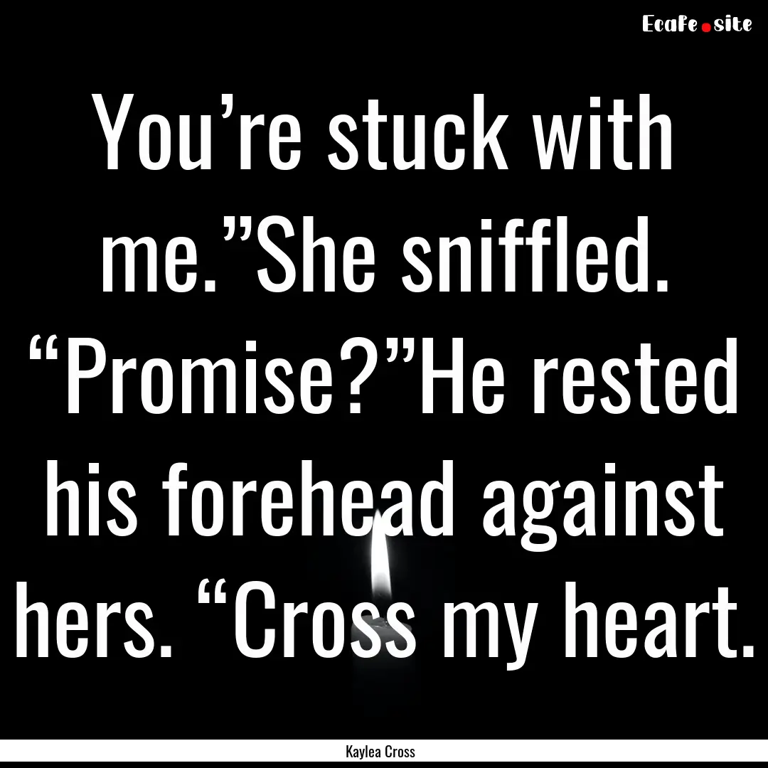 You’re stuck with me.”She sniffled. “Promise?”He.... : Quote by Kaylea Cross