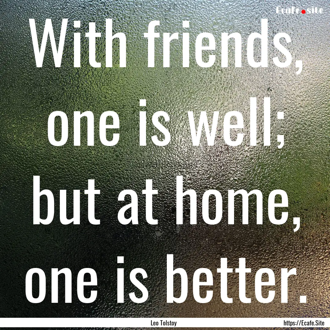 With friends, one is well; but at home, one.... : Quote by Leo Tolstoy