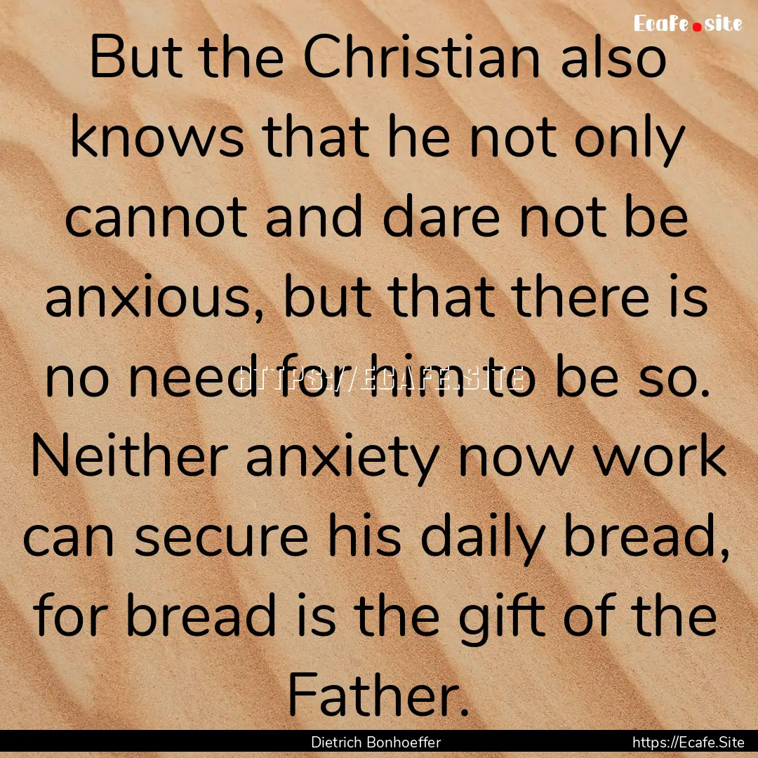 But the Christian also knows that he not.... : Quote by Dietrich Bonhoeffer