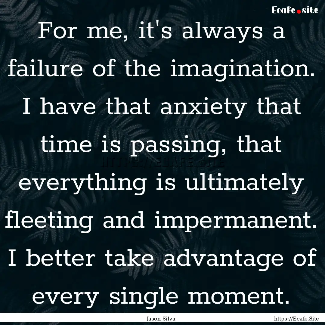 For me, it's always a failure of the imagination..... : Quote by Jason Silva