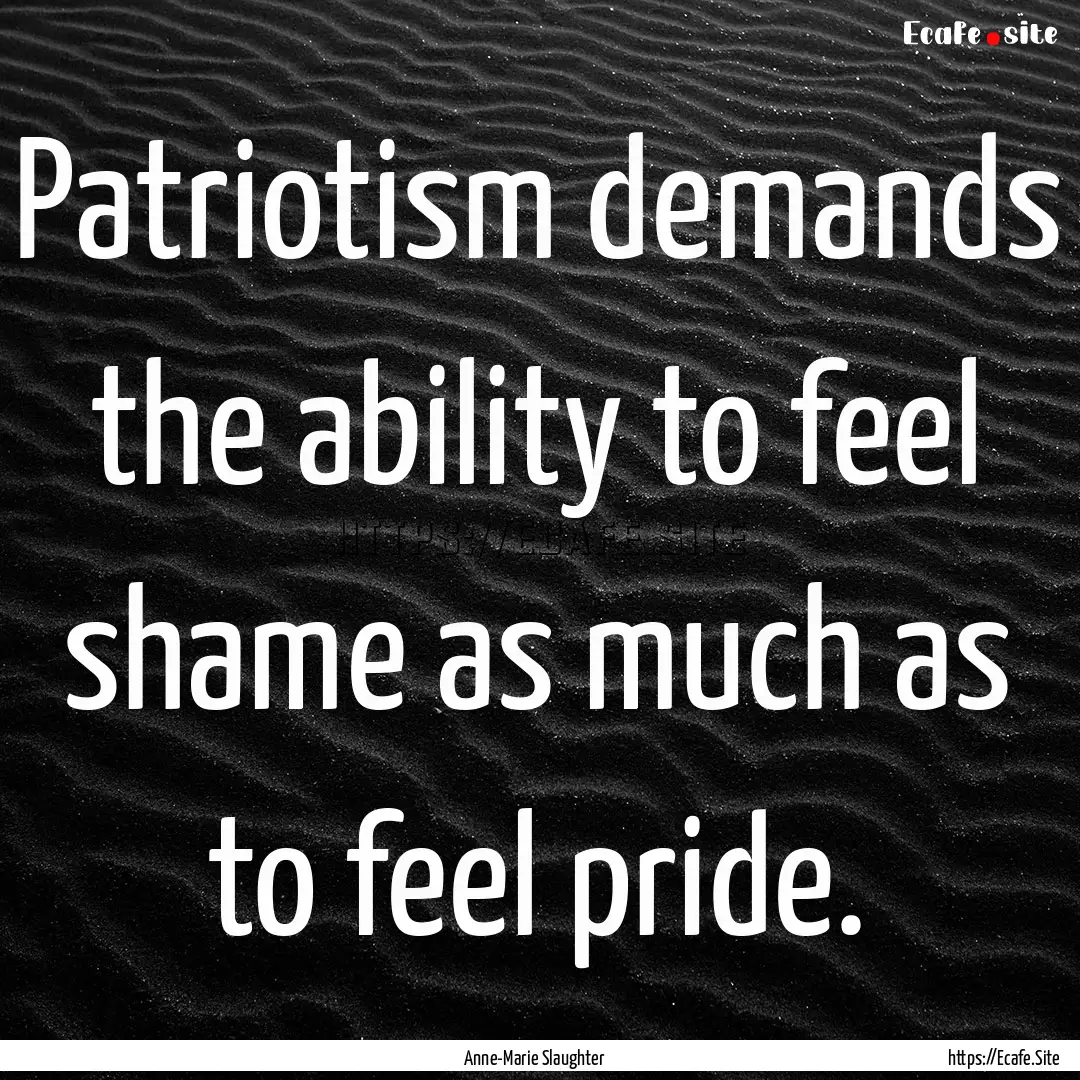 Patriotism demands the ability to feel shame.... : Quote by Anne-Marie Slaughter