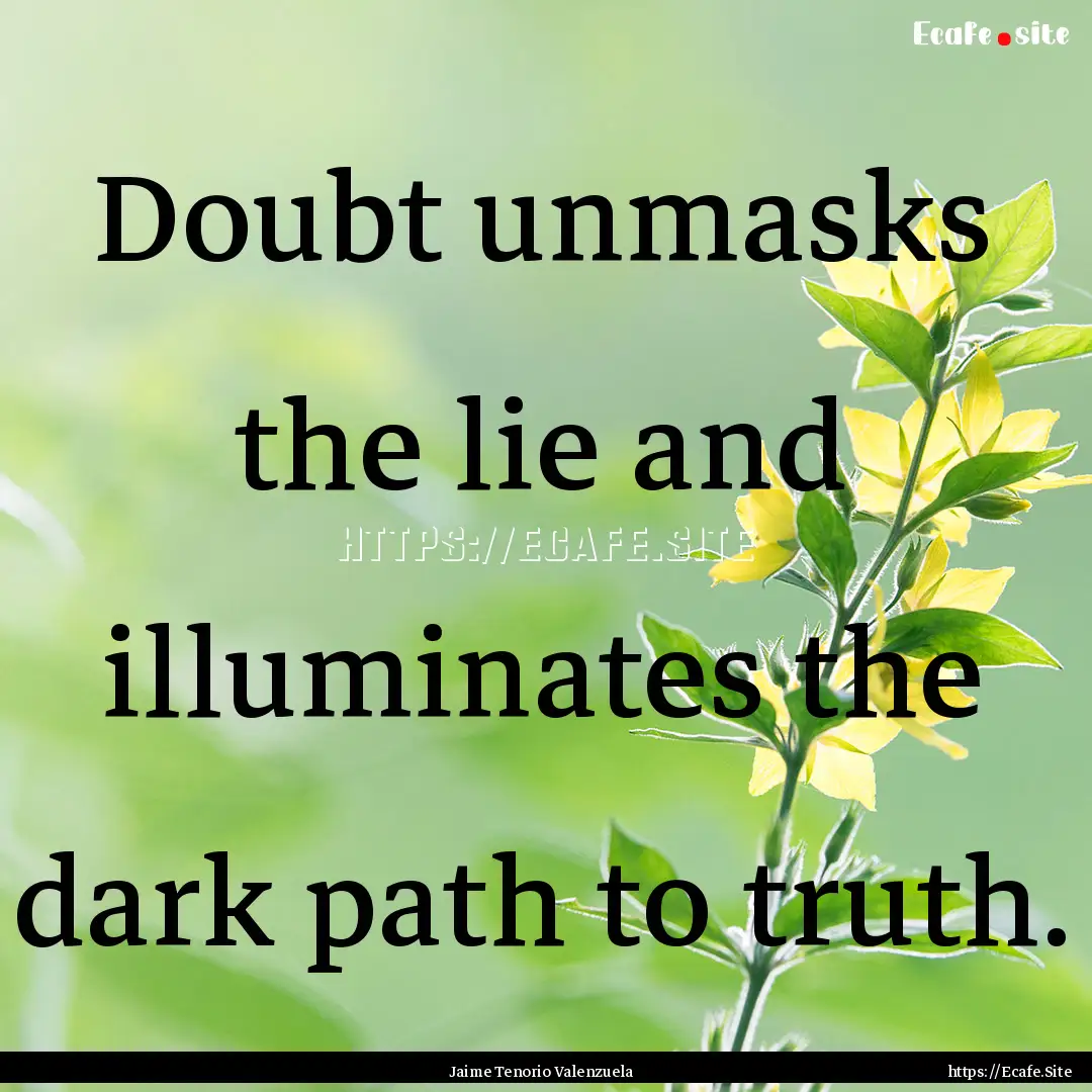 Doubt unmasks the lie and illuminates the.... : Quote by Jaime Tenorio Valenzuela