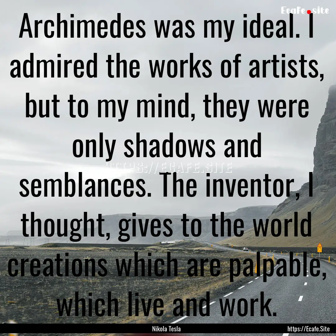 Archimedes was my ideal. I admired the works.... : Quote by Nikola Tesla