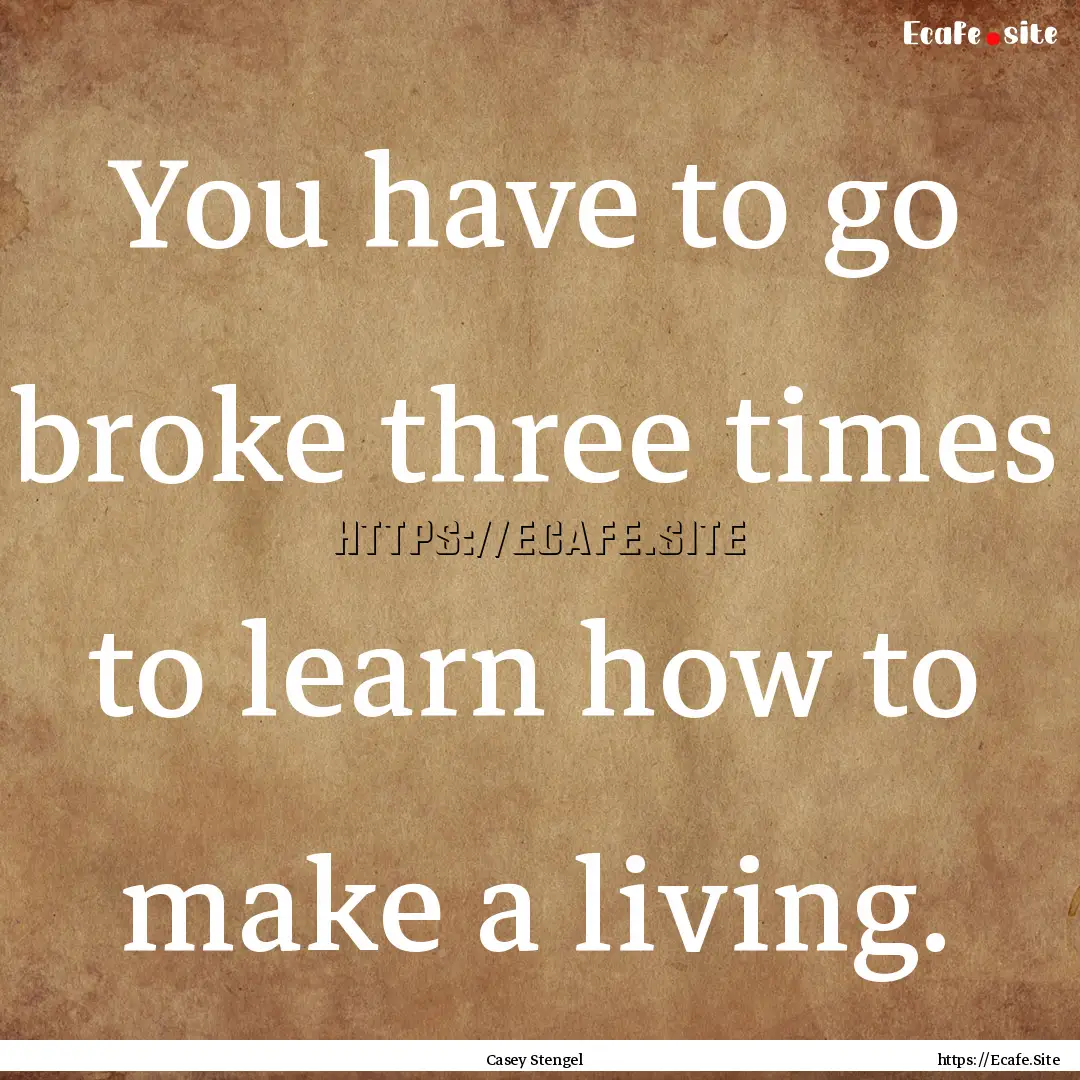 You have to go broke three times to learn.... : Quote by Casey Stengel