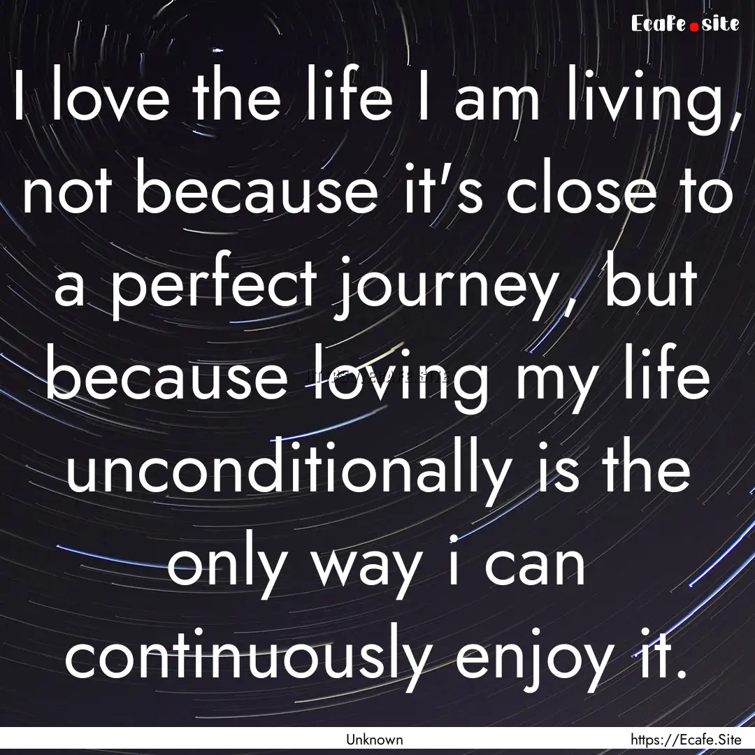 I love the life I am living, not because.... : Quote by Unknown