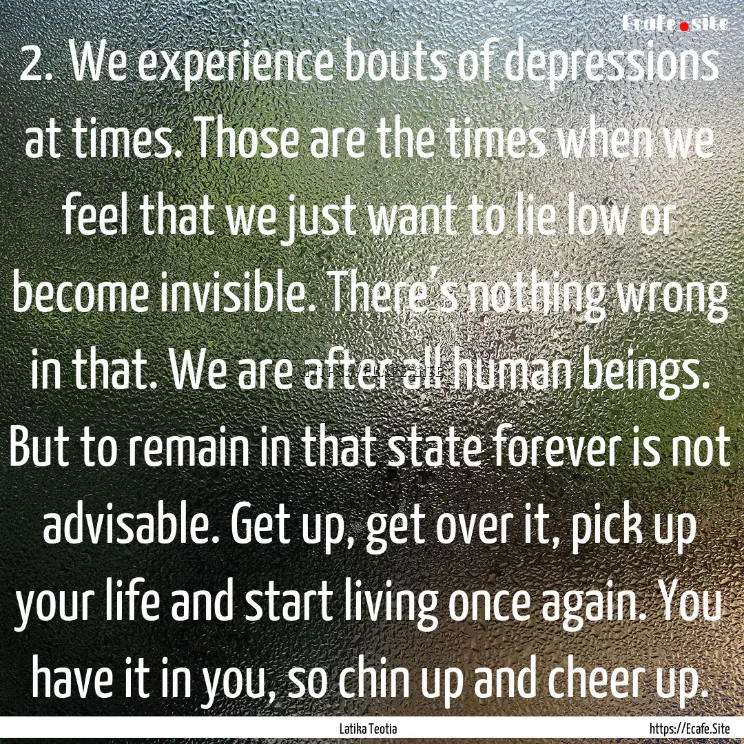 2.	We experience bouts of depressions at.... : Quote by Latika Teotia