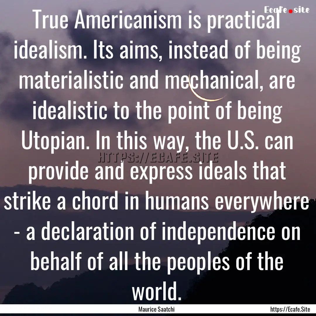 True Americanism is practical idealism. Its.... : Quote by Maurice Saatchi